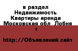  в раздел : Недвижимость » Квартиры аренда . Московская обл.,Лобня г.